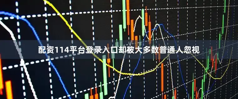 配资114平台登录入口却被大多数普通人忽视