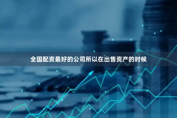 全国配资最好的公司所以在出售资产的时候