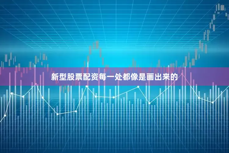 新型股票配资每一处都像是画出来的