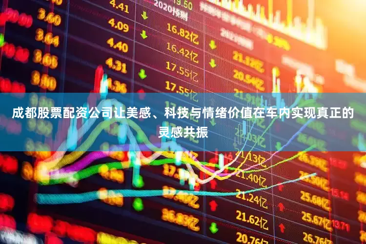 成都股票配资公司让美感、科技与情绪价值在车内实现真正的灵感共振