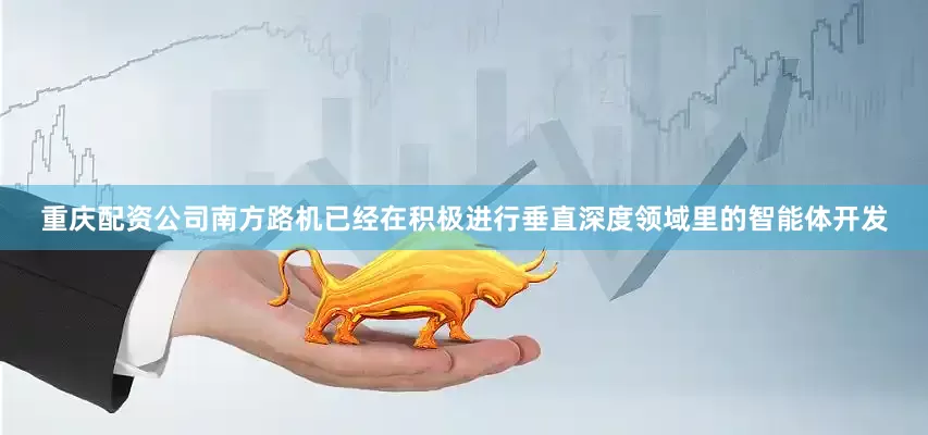 重庆配资公司南方路机已经在积极进行垂直深度领域里的智能体开发