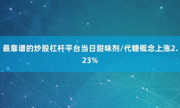 最靠谱的炒股杠杆平台当日甜味剂/代糖概念上涨2.23%