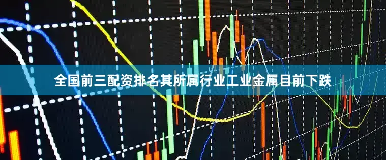 全国前三配资排名其所属行业工业金属目前下跌
