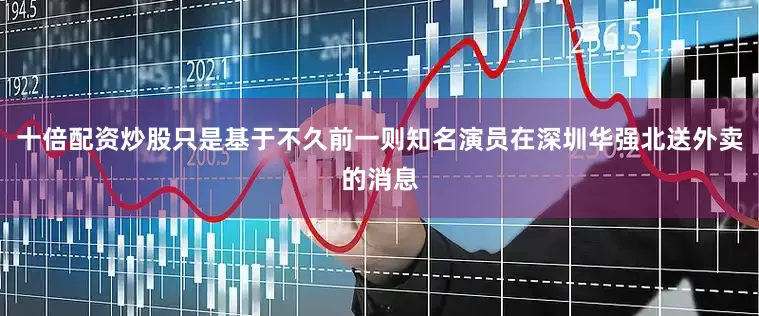 十倍配资炒股只是基于不久前一则知名演员在深圳华强北送外卖的消息
