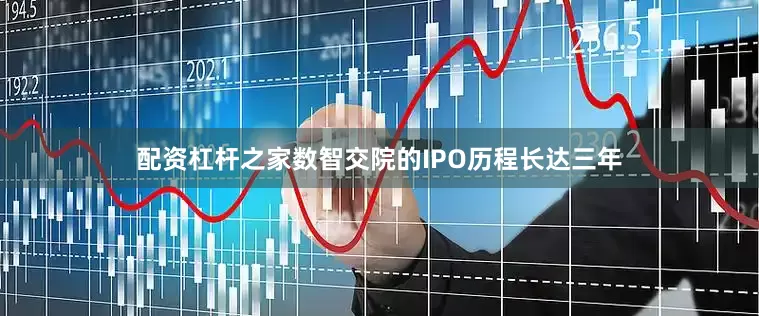 配资杠杆之家数智交院的IPO历程长达三年