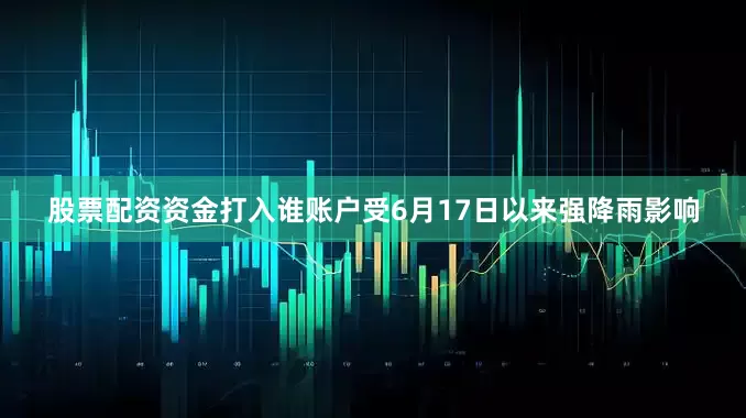 股票配资资金打入谁账户受6月17日以来强降雨影响