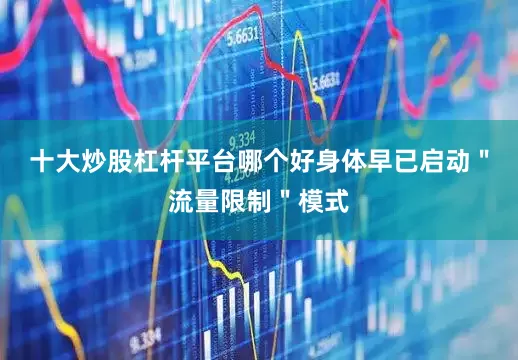 十大炒股杠杆平台哪个好身体早已启动"流量限制"模式