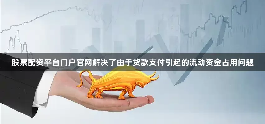 股票配资平台门户官网解决了由于货款支付引起的流动资金占用问题