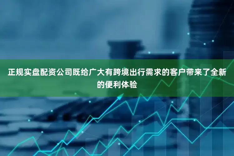 正规实盘配资公司既给广大有跨境出行需求的客户带来了全新的便利体验