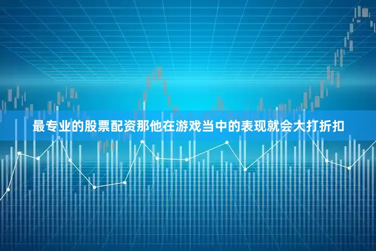 最专业的股票配资那他在游戏当中的表现就会大打折扣
