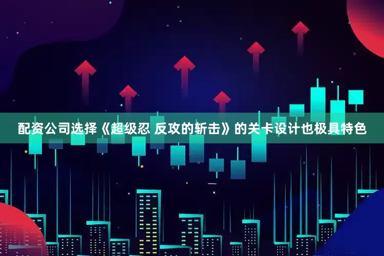 配资公司选择《超级忍 反攻的斩击》的关卡设计也极具特色