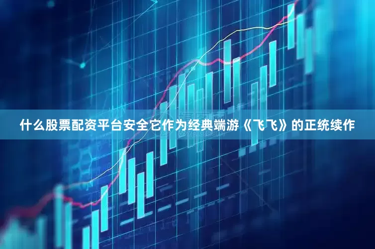 什么股票配资平台安全它作为经典端游《飞飞》的正统续作
