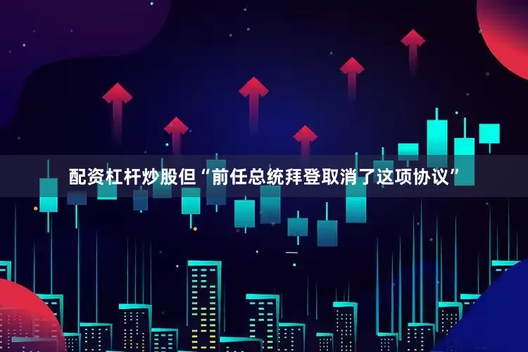 配资杠杆炒股但“前任总统拜登取消了这项协议”