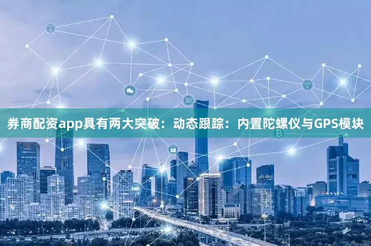券商配资app具有两大突破：动态跟踪：内置陀螺仪与GPS模块