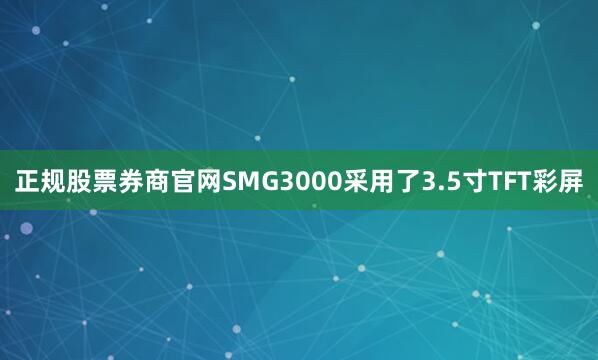 正规股票券商官网SMG3000采用了3.5寸TFT彩屏