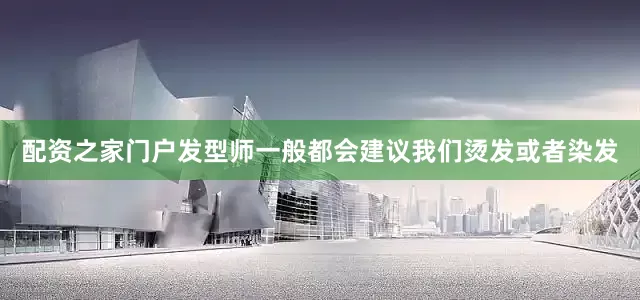 配资之家门户发型师一般都会建议我们烫发或者染发
