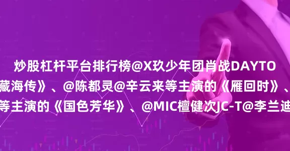 炒股杠杆平台排行榜@X玖少年团肖战DAYTOY@张婧仪等主演的《藏海传》、@陈都灵@辛云来等主演的《雁回时》、@杨紫@李现ing等主演的《国色芳华》、@MIC檀健次JC-T@李兰迪等主演的《滤镜》、@李现ing@魏大勋等主演的《人生若如初见》、@邓为D@向涵之等主演的《仙台有树》、@刘诗诗@张云龙mmc等主演的《淮水竹亭》、@摩登兄弟刘宇宁@宋祖儿lareina等主演的《折腰》、@王鹤棣_Dyla