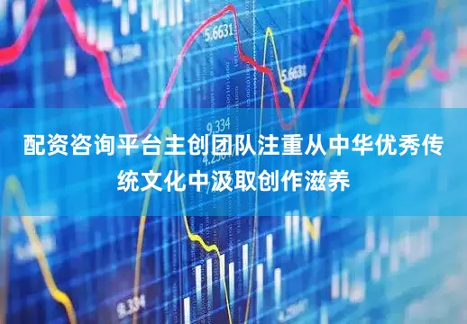 配资咨询平台主创团队注重从中华优秀传统文化中汲取创作滋养