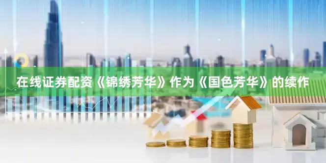 在线证券配资《锦绣芳华》作为《国色芳华》的续作