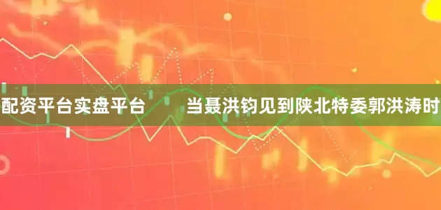 配资平台实盘平台        当聂洪钧见到陕北特委郭洪涛时