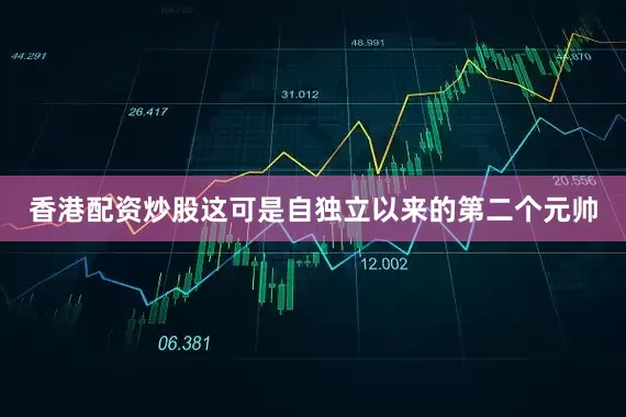 香港配资炒股这可是自独立以来的第二个元帅
