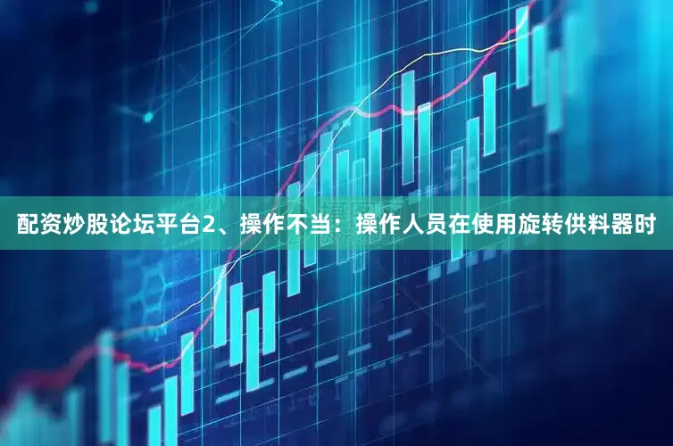 配资炒股论坛平台　　2、操作不当：　　操作人员在使用旋转供料器时