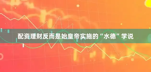 配资理财反而是始皇帝实施的“水德”学说