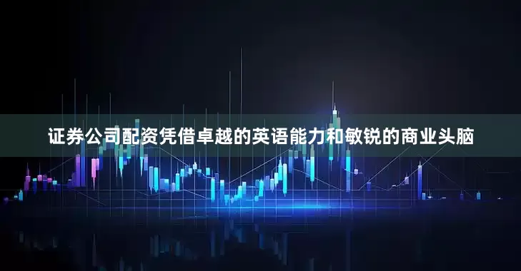 证券公司配资凭借卓越的英语能力和敏锐的商业头脑