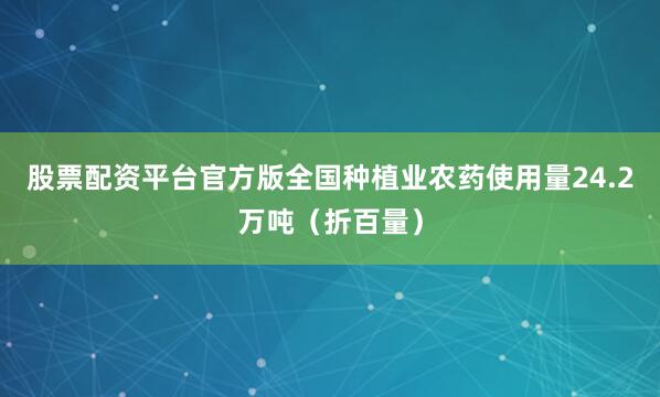 股票配资平台官方版全国种植业农药使用量24.2万吨（折百量）