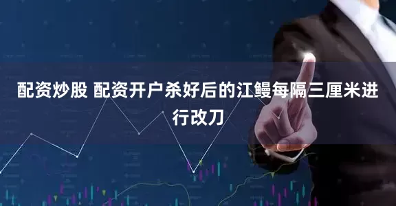 配资炒股 配资开户杀好后的江鳗每隔三厘米进行改刀
