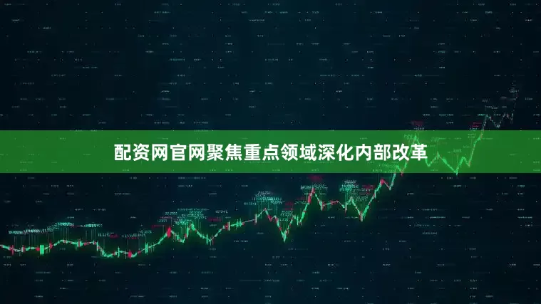 配资网官网聚焦重点领域深化内部改革