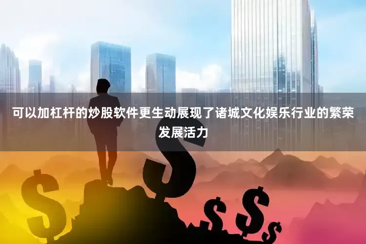 可以加杠杆的炒股软件更生动展现了诸城文化娱乐行业的繁荣发展活力