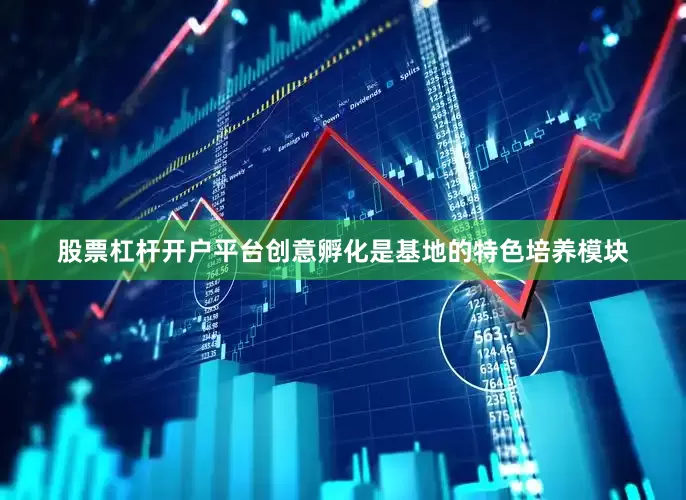 股票杠杆开户平台创意孵化是基地的特色培养模块