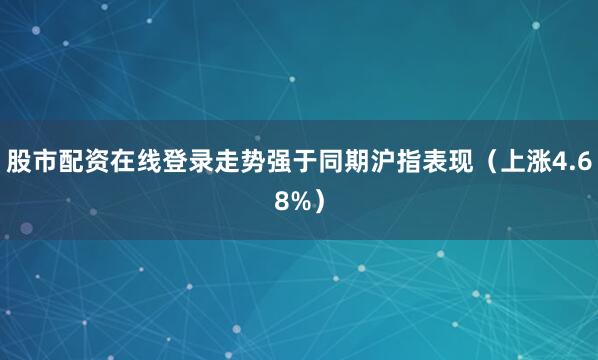 股市配资在线登录走势强于同期沪指表现（上涨4.68%）
