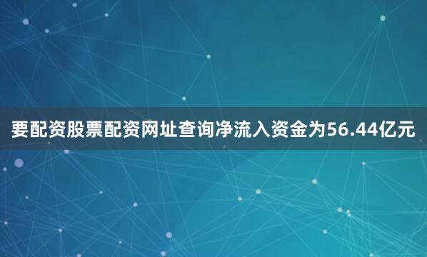 要配资股票配资网址查询净流入资金为56.44亿元