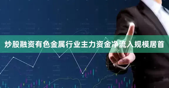 炒股融资有色金属行业主力资金净流入规模居首