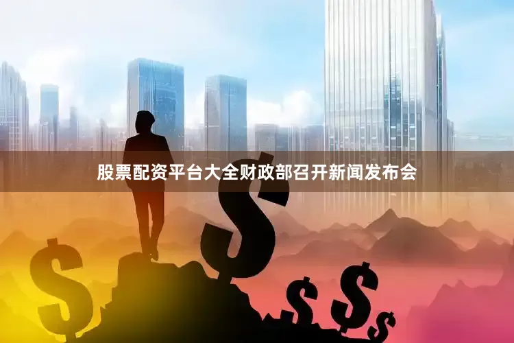 股票配资平台大全财政部召开新闻发布会