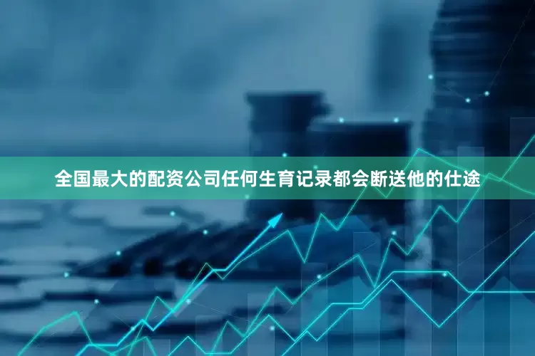 全国最大的配资公司任何生育记录都会断送他的仕途