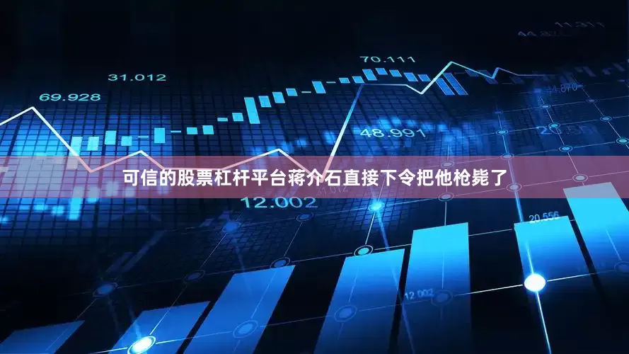 可信的股票杠杆平台蒋介石直接下令把他枪毙了