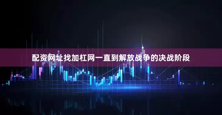 配资网址找加杠网一直到解放战争的决战阶段