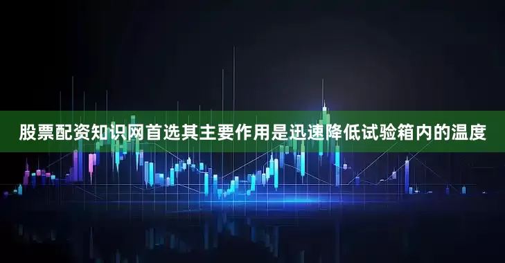 股票配资知识网首选其主要作用是迅速降低试验箱内的温度