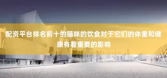 配资平台排名前十的猫咪的饮食对于它们的体重和健康有着重要的影响