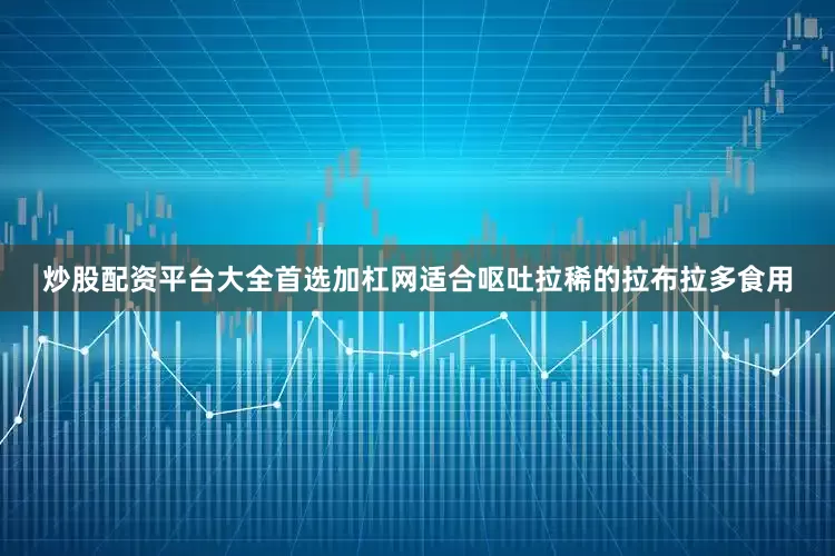 炒股配资平台大全首选加杠网适合呕吐拉稀的拉布拉多食用