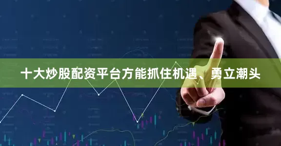 十大炒股配资平台方能抓住机遇、勇立潮头