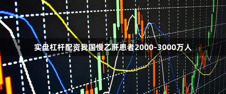 实盘杠杆配资我国慢乙肝患者2000-3000万人