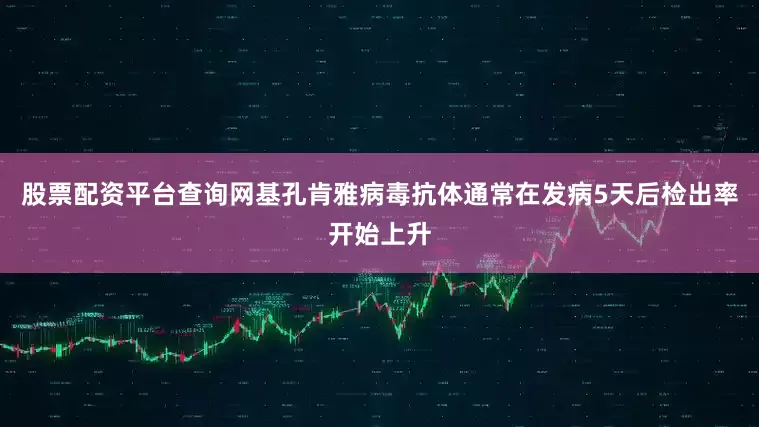 股票配资平台查询网基孔肯雅病毒抗体通常在发病5天后检出率开始上升