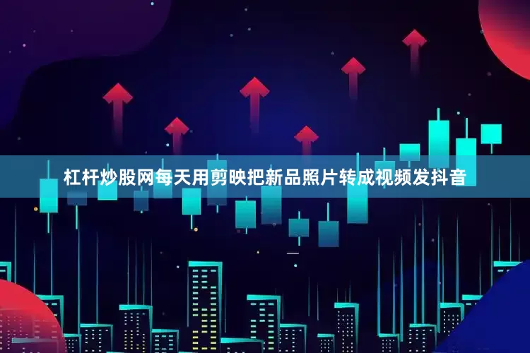 杠杆炒股网每天用剪映把新品照片转成视频发抖音