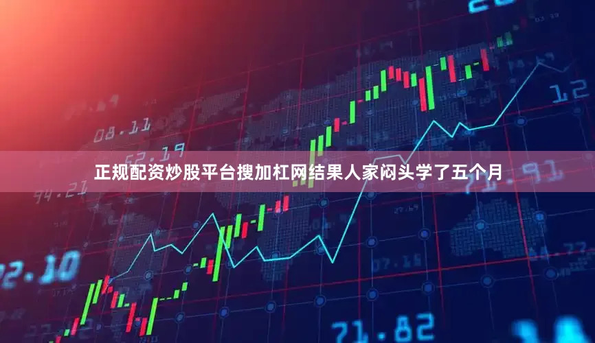 正规配资炒股平台搜加杠网结果人家闷头学了五个月