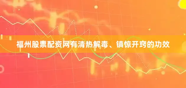 福州股票配资网有清热解毒、镇惊开窍的功效