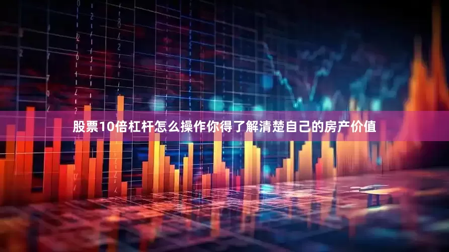 股票10倍杠杆怎么操作你得了解清楚自己的房产价值